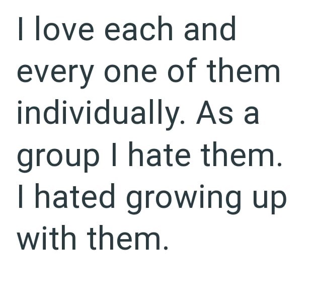 I love each and every one of them individually. As a group I hate them. I hated growing up with them.