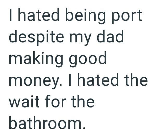 I hated being port despite my dad making good money. I hated the wait for the bathroom.