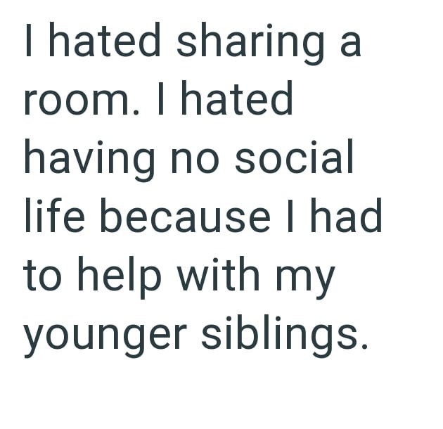 I hated sharing a room. I hated having no social life because I had to help with my younger siblings.