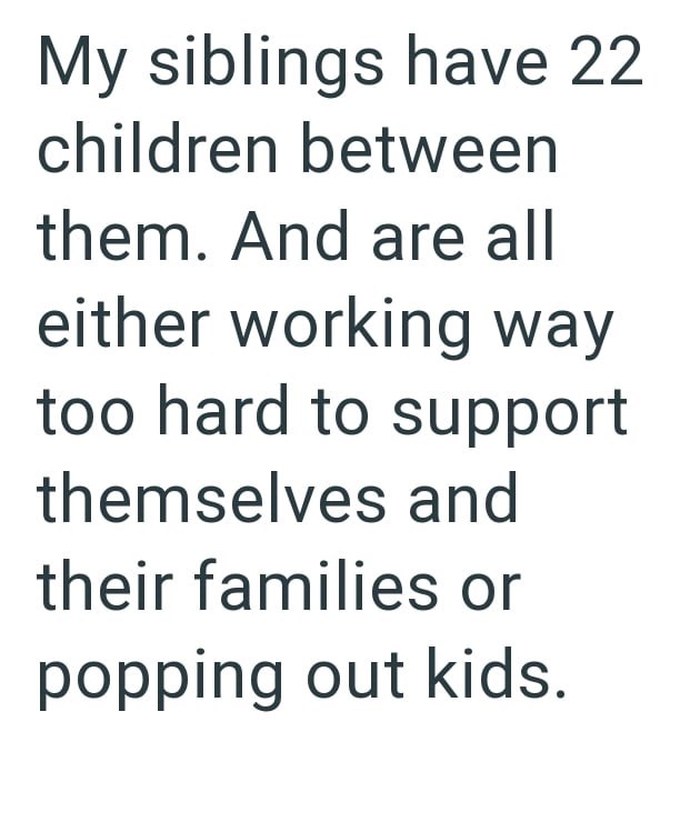 My siblings have 22 children between them. And are all either working way too hard to support themselves and their families or popping out kids.