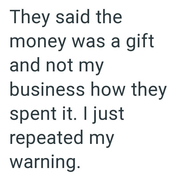 They said the money was a gift and not my business how they spent it. I just repeated my warning.