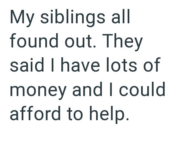 My siblings all found out. They said I have lots of money and I could afford to help.