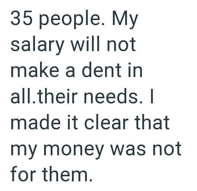 35 people. My salary will not make a dent in all.their needs. I made it clear that my money was not for them.