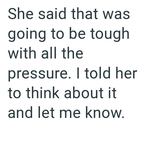She said that was going to be tough with all the pressure. I told her to think about it and let me know.