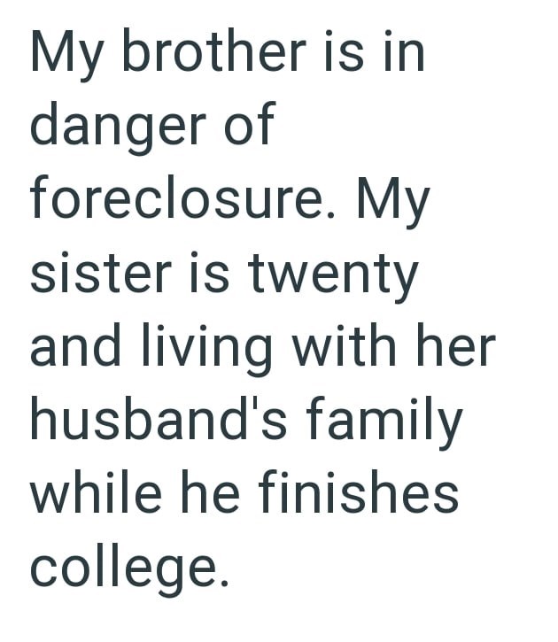 My brother is in danger of foreclosure. My sister is twenty and living with her husband's family while he finishes college.