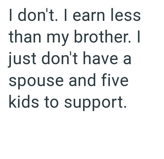I don't. I earn less than my brother. I just don't have a spouse and five kids to support.