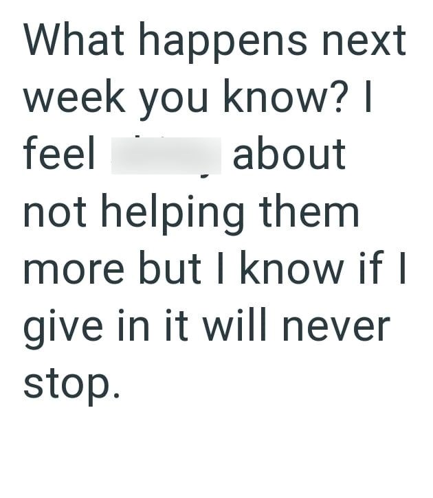What happens next week you know? I feel about not helping them more but I know if I give in it will never stop.
