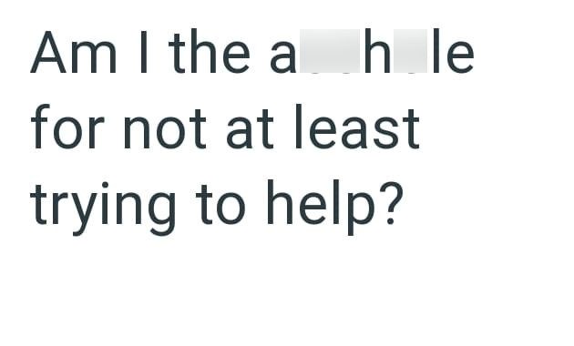 Am I the ah le for not at least trying to help?