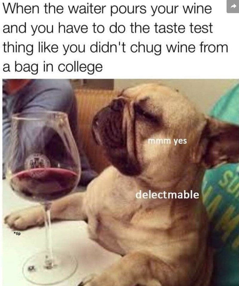 When the waiter pours your wine and you have to do the taste test thing like you didn't chug wine from a bag in college tip mmm yes delectmable SU