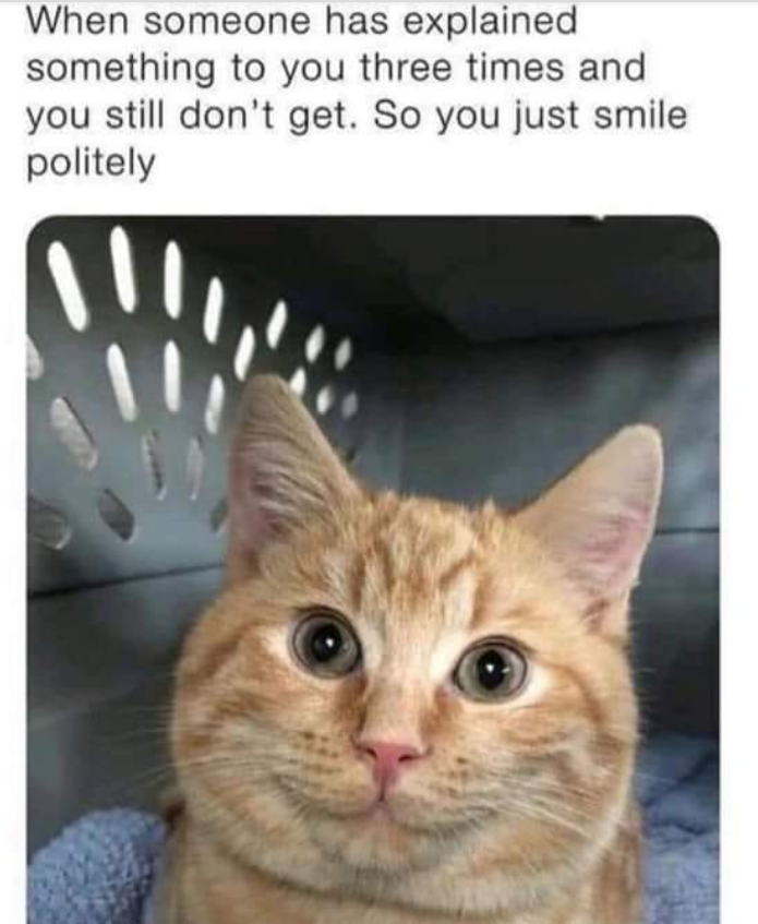When someone has explained something to you three times and you still don't get. So you just smile politely