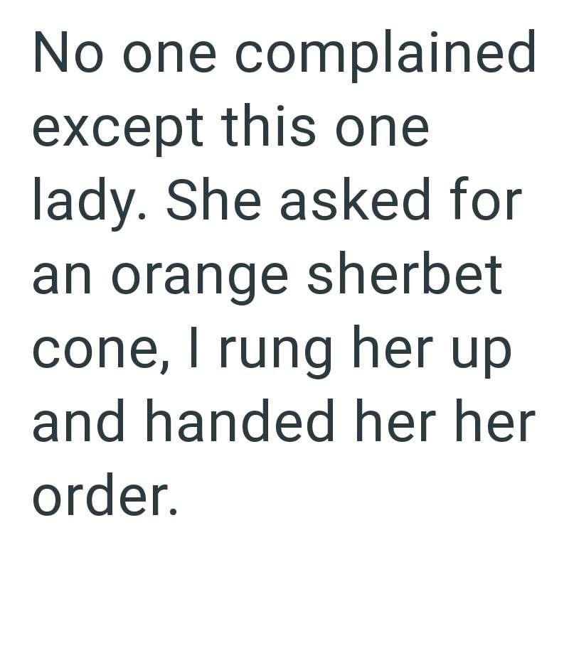 No one complained except this one lady. She asked for an orange sherbet cone, I rung her up and handed her her order.