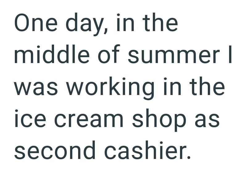 One day, in the middle of summer I was working in the ice cream shop as second cashier.