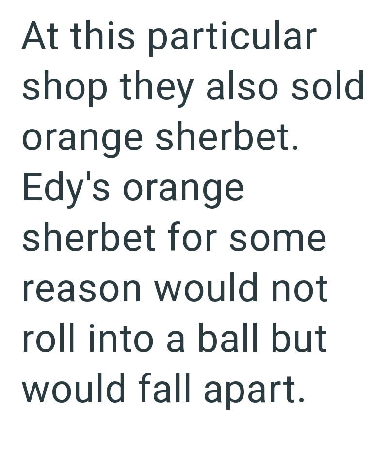 At this particular shop they also sold orange sherbet. Edy's orange sherbet for some reason would not roll into a ball but would fall apart.