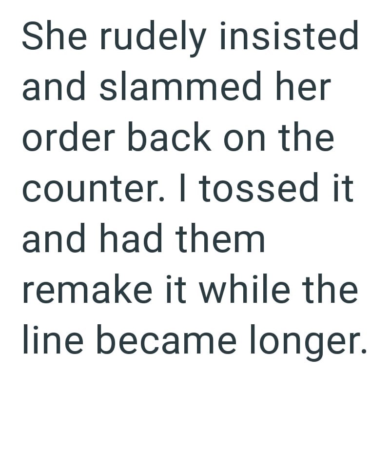 She rudely insisted and slammed her order back on the counter. I tossed it and had them remake it while the line became longer.