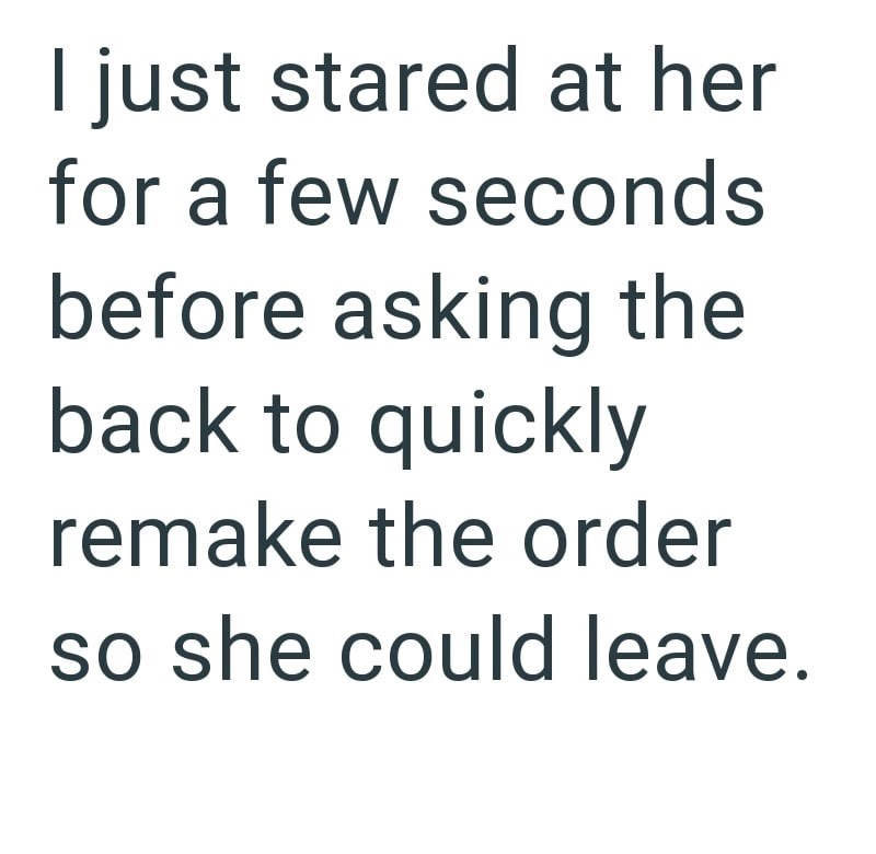 I just stared at her for a few seconds before asking the back to quickly remake the order so she could leave.
