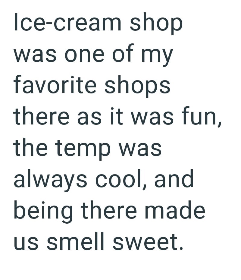 Ice-cream shop was one of my favorite shops there as it was fun, the temp was always cool, and being there made us smell sweet.