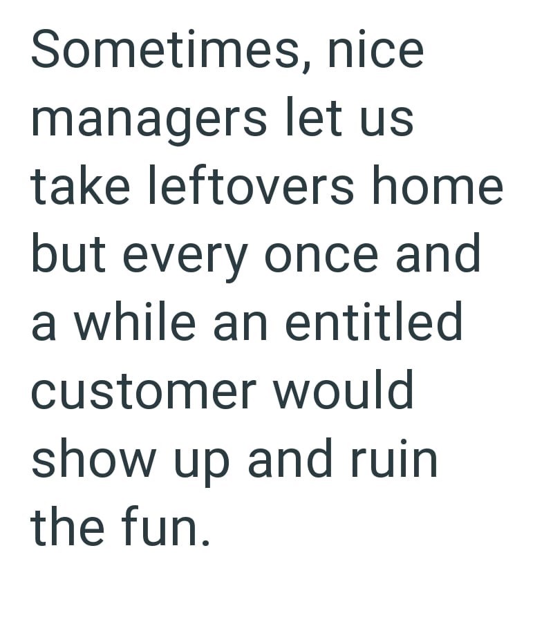 Sometimes, nice managers let us take leftovers home but every once and a while an entitled customer would show up and ruin the fun.