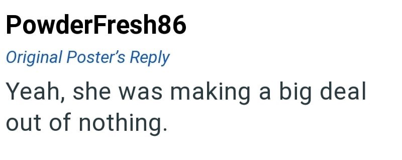 PowderFresh86 Original Poster's Reply Yeah, she was making a big deal out of nothing.