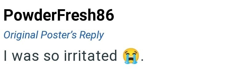 PowderFresh86 Original Poster's Reply I was so irritated