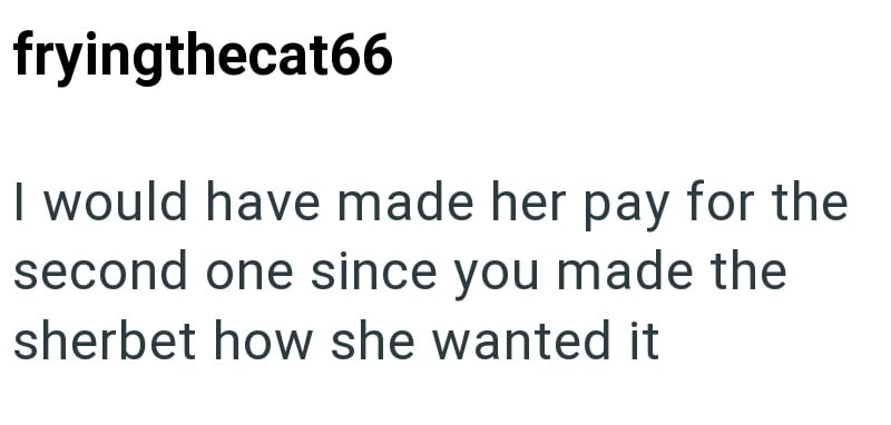 fryingthecat66 I would have made her pay for the second one since you made the sherbet how she wanted it