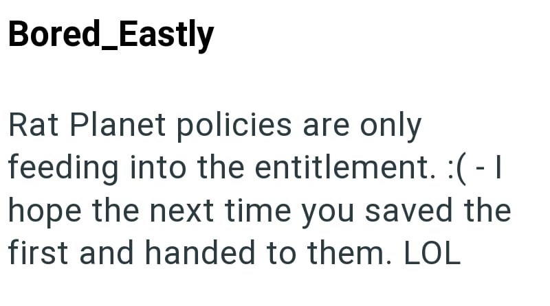 Bored_Eastly Rat Planet policies are only feeding into the entitlement. :( - I hope the next time you saved the first and handed to them. LOL