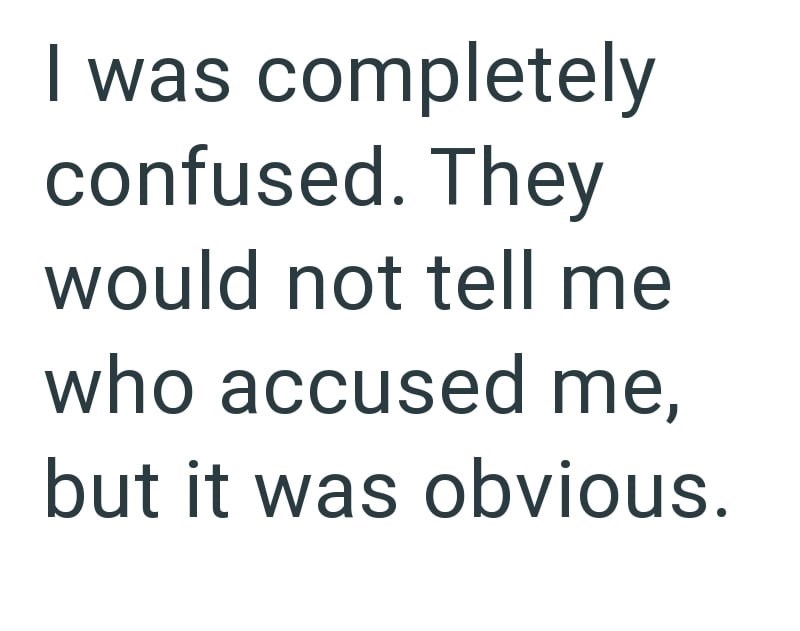 I was completely confused. They would not tell me who accused me, but it was obvious.