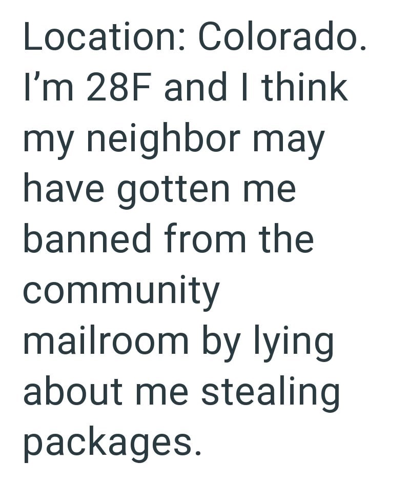 Location: Colorado. I'm 28F and I think my neighbor may have gotten me banned from the community mailroom by lying about me stealing packages.
