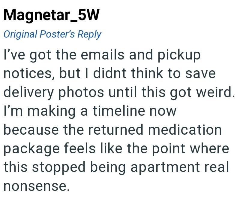 Magnetar_5W Original Poster's Reply I've got the emails and pickup notices, but I didnt think to save delivery photos until this got weird. I'm making a timeline now because the returned medication package feels like the point where this stopped being apartment real nonsense.