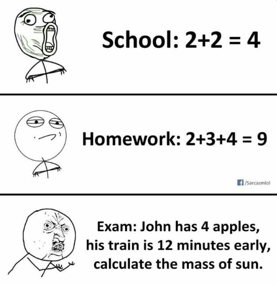 School: 2+2 = 4 Homework: 2+3+4 = 9 /Sarcasmlol Exam: John has 4 apples, his train is 12 minutes early, calculate the mass of sun.