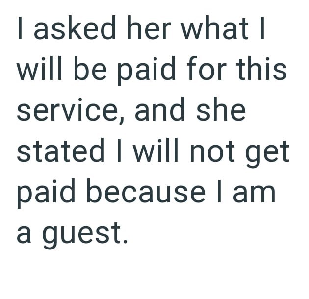 I asked her what I will be paid for this service, and she stated I will not get paid because I am a guest.