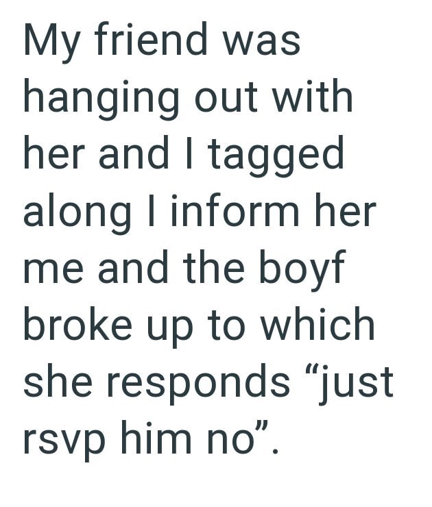 My friend was hanging out with her and I tagged along I inform her me and the boyf broke up to which she responds "just rsvp him no".