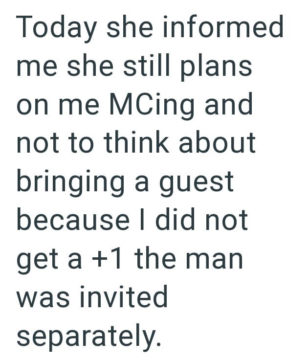 Today she informed me she still plans on me MCing and not to think about bringing a guest because I did not get a +1 the man was invited separately.
