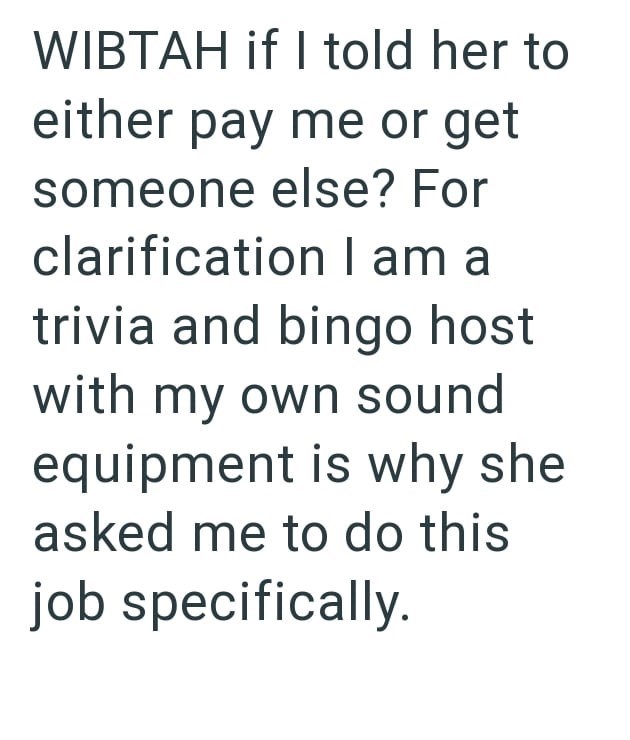 WIBTAH if I told her to either pay me or get someone else? For clarification I am a trivia and bingo host with my own sound equipment is why she asked me to do this job specifically.