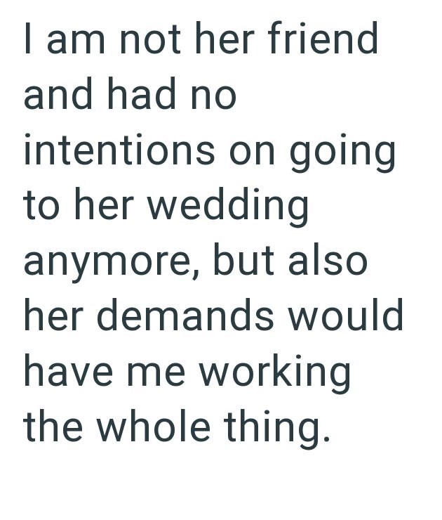I am not her friend and had no intentions on going to her wedding anymore, but also her demands would have me working the whole thing.