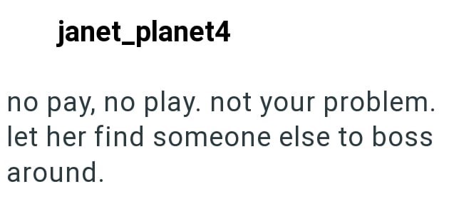 janet_planet4 no pay, no play. not your problem. let her find someone else to boss around.