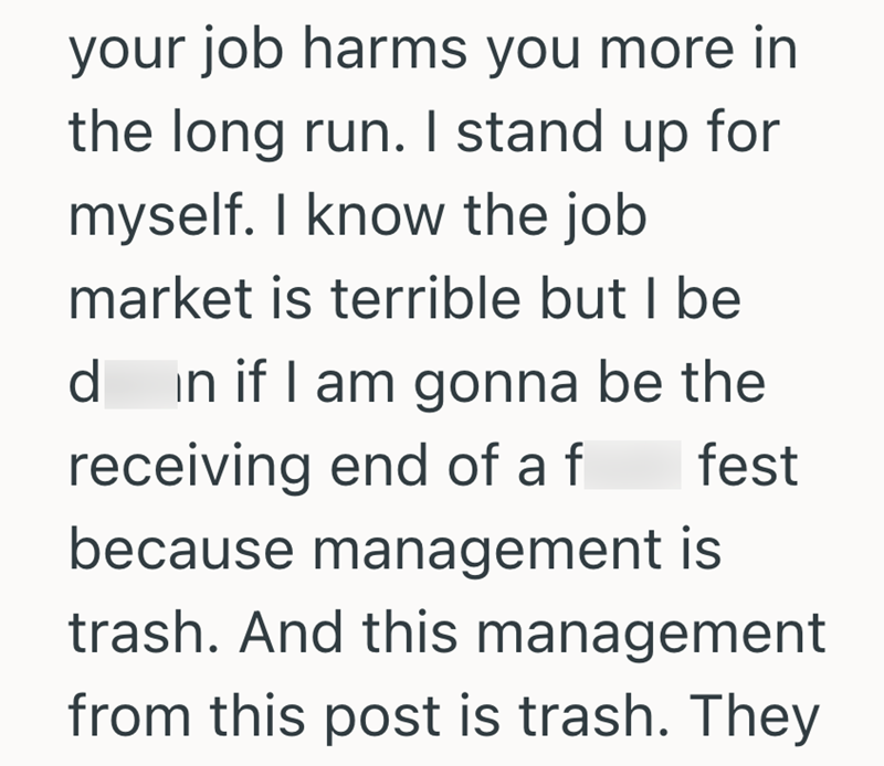 your job harms you more in the long run. I stand up for myself. I know the job market is terrible but I be d in if I am gonna be the receiving end of a f fest because management is trash. And this management from this post is trash. They