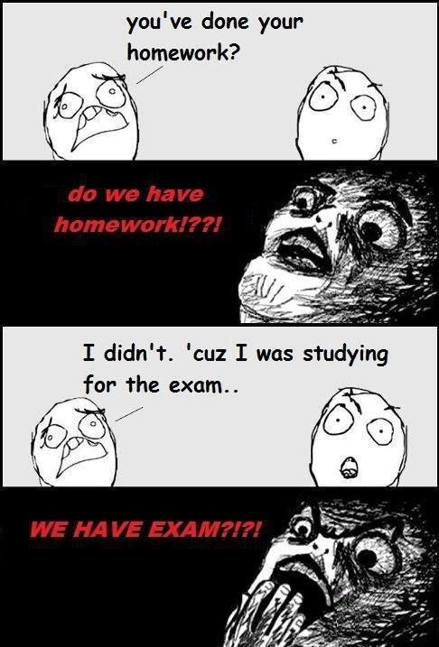 you've done your homework? do we have homework!??! I didn't. 'cuz I was studying for the exam.. WE HAVE EXAM?!?!
