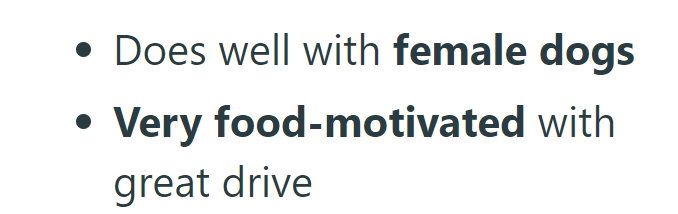 . • Does well with female dogs • Very food-motivated with great drive