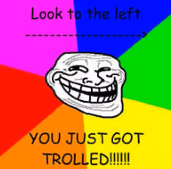 Look to the left YOU JUST GOT TROLLED!!!!!!