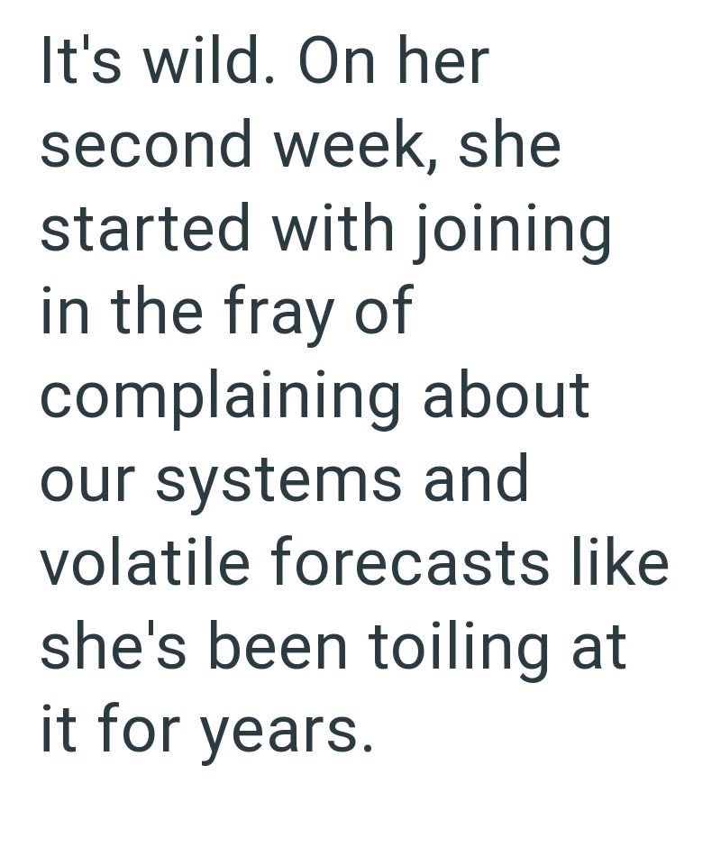 It's wild. On her second week, she started with joining in the fray of complaining about our systems and volatile forecasts like she's been toiling at it for years.