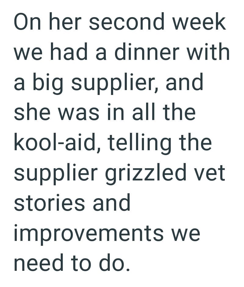 On her second week we had a dinner with a big supplier, and she was in all the kool-aid, telling the supplier grizzled vet stories and improvements we need to do.