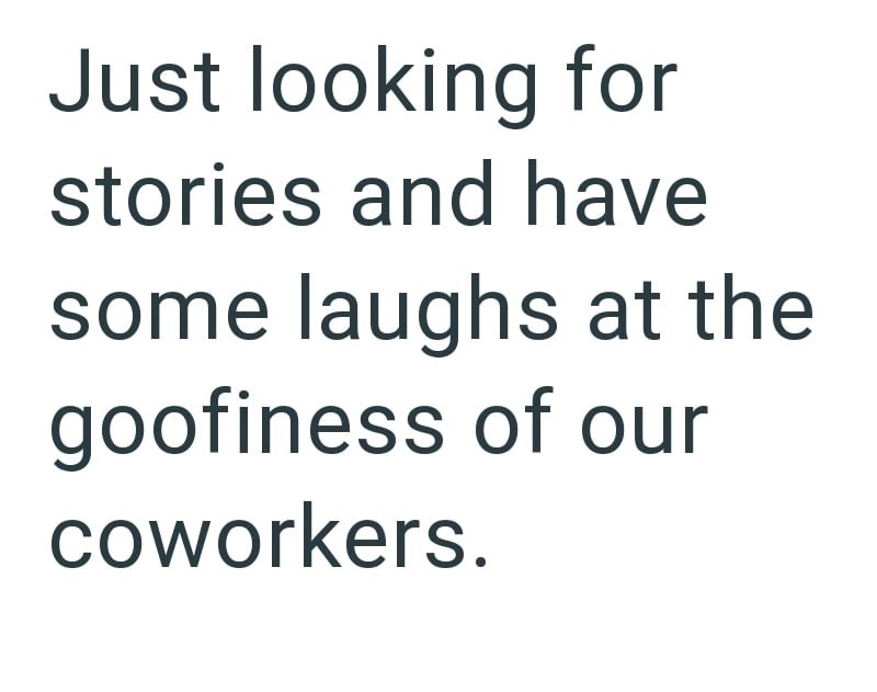 Just looking for stories and have some laughs at the goofiness of our coworkers.