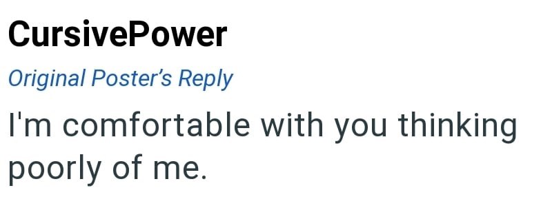 CursivePower Original Poster's Reply I'm comfortable with you thinking poorly of me.