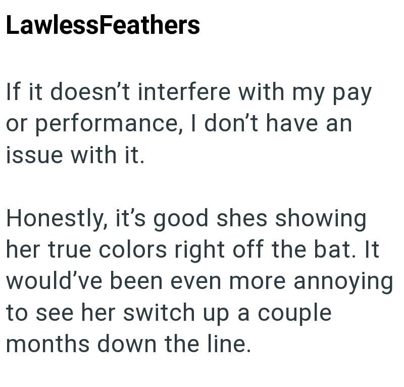 LawlessFeathers If it doesn't interfere with my pay or performance, I don't have an issue with it. Honestly, it's good shes showing her true colors right off the bat. It would've been even more annoying to see her switch up a couple months down the line.