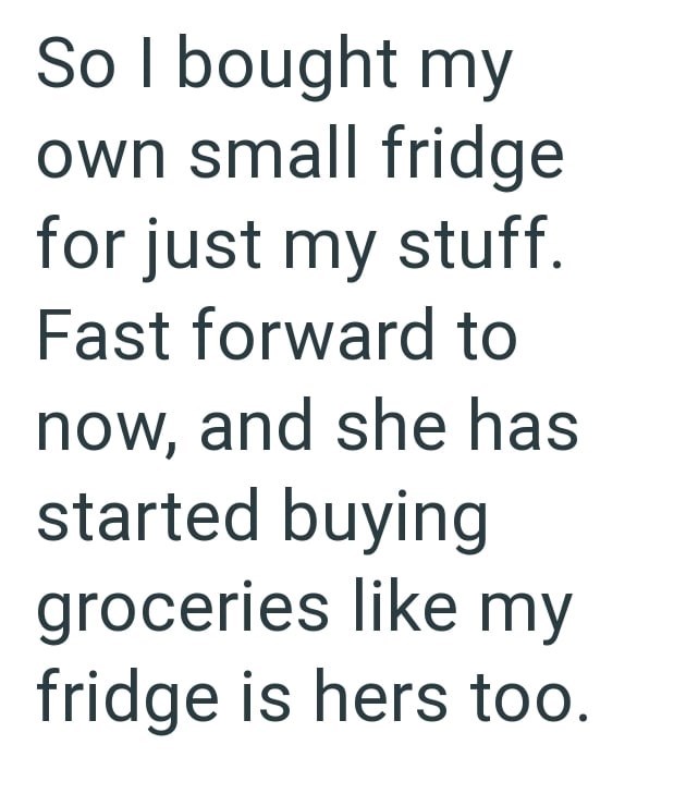So I bought my own small fridge for just my stuff. Fast forward to now, and she has started buying groceries like my fridge is hers too.