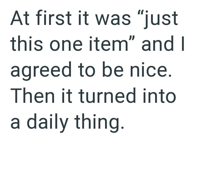 At first it was "just this one item" and I agreed to be nice. Then it turned into a daily thing.
