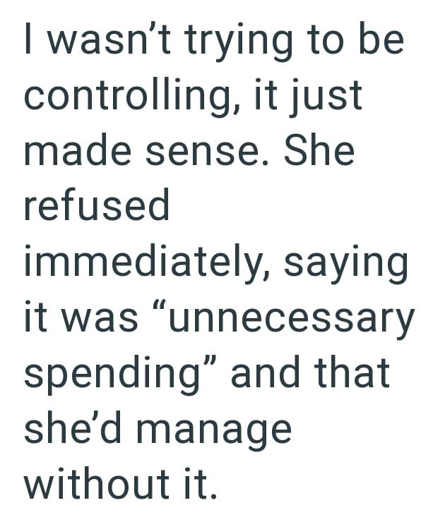 I wasn't trying to be controlling, it just made sense. She refused immediately, saying it was "unnecessary spending" and that she'd manage without it.