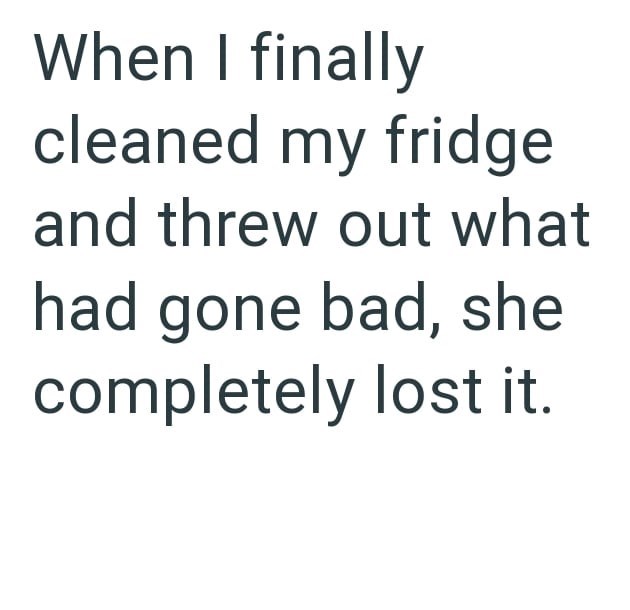 When I finally cleaned my fridge and threw out what had gone bad, she completely lost it.