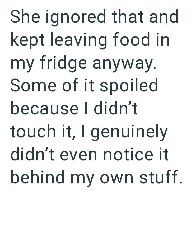 She ignored that and kept leaving food in my fridge anyway. Some of it spoiled because I didn't touch it, I genuinely didn't even notice it behind my own stuff.