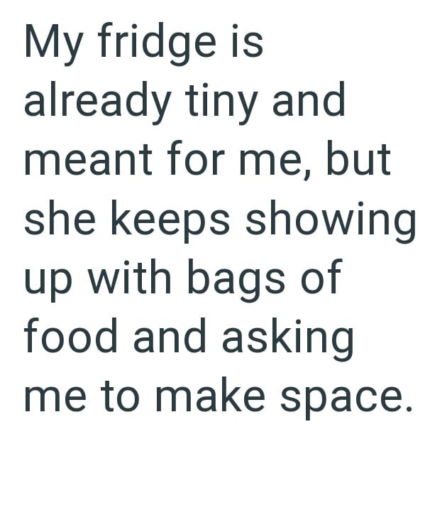 My fridge is already tiny and meant for me, but she keeps showing up with bags of food and asking me to make space.